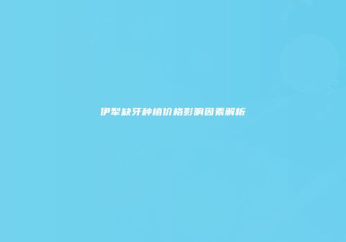 伊犁缺牙种植价格影响因素解析
