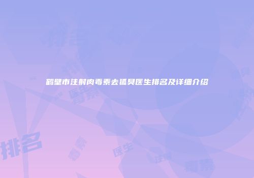鹤壁市注射肉毒素去狐臭医生排名及详细介绍