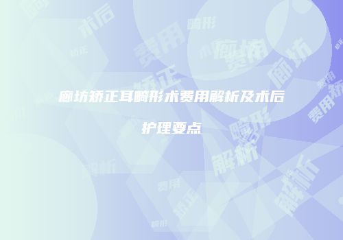 廊坊矫正耳畸形术费用解析及术后护理要点