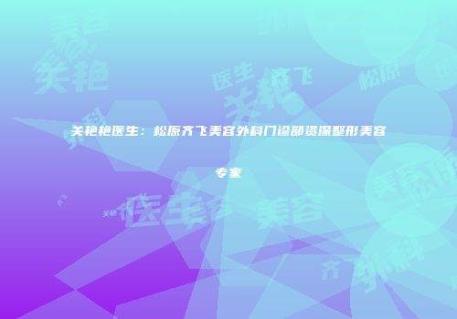 关艳艳医生：松原齐飞美容外科门诊部资深整形美容专家