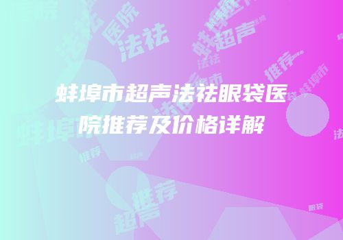 蚌埠市超声法祛眼袋医院推荐及价格详解