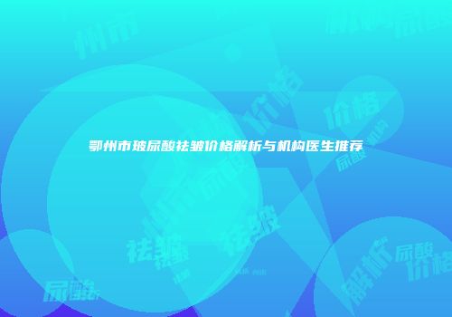 鄂州市玻尿酸祛皱价格解析与机构医生推荐