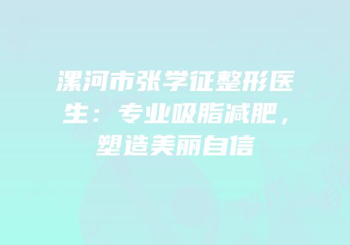 漯河市张学征整形医生：专业吸脂减肥，塑造美丽自信