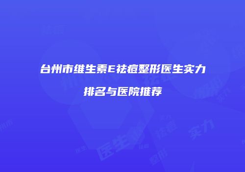台州市维生素E祛痘整形医生实力排名与医院推荐