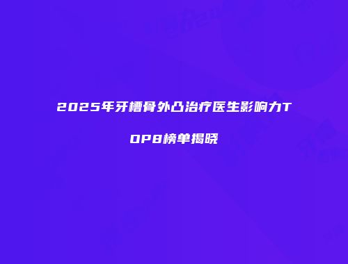2025年牙槽骨外凸治疗医生影响力TOP8榜单揭晓