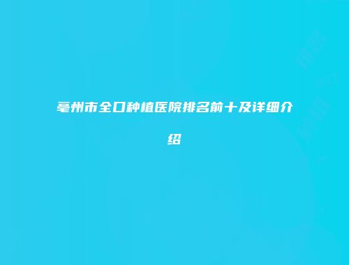 亳州市全口种植医院排名前十及详细介绍