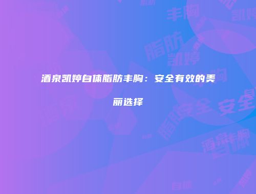 酒泉凯婷自体脂肪丰胸：安全有效的美丽选择