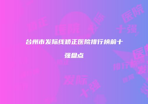 台州市发际线矫正医院排行榜前十强盘点