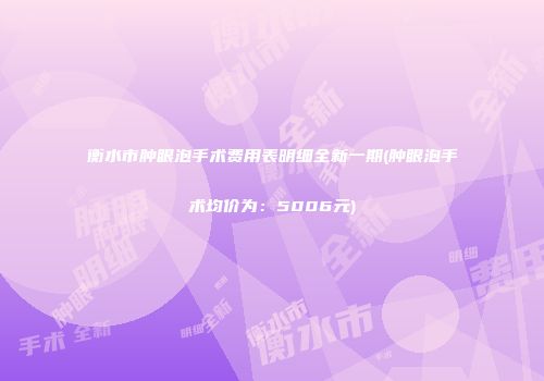 衡水市肿眼泡手术费用表明细全新一期(肿眼泡手术均价为：5006元)