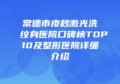 常德市皮秒激光洗纹身医院口碑榜TOP10及整形医院详细介绍