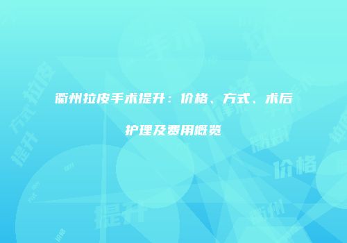 衢州拉皮手术提升：价格、方式、术后护理及费用概览