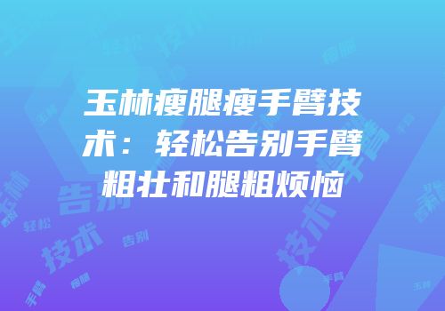 玉林瘦腿瘦手臂技术：轻松告别手臂粗壮和腿粗烦恼