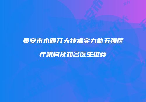 泰安市小眼开大技术实力前五强医疗机构及知名医生推荐