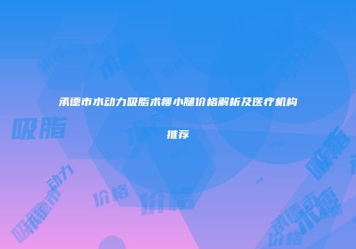 承德市水动力吸脂术瘦小腿价格解析及医疗机构推荐