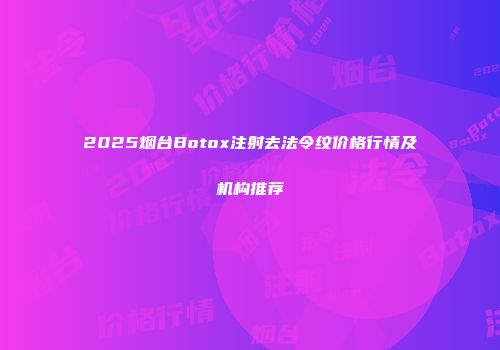 2025烟台Botox注射去法令纹价格行情及机构推荐