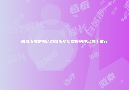 白城市激素脸长痘痘治疗修复医院排名前十推荐