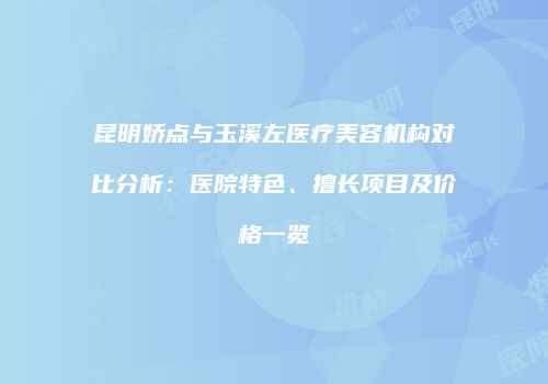 昆明娇点与玉溪左医疗美容机构对比分析：医院特色、擅长项目及价格一览