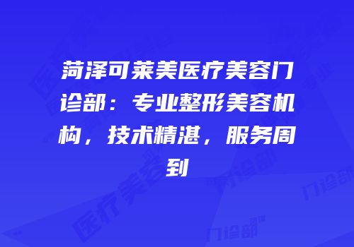 菏泽可莱美医疗美容门诊部：专业整形美容机构，技术精湛，服务周到