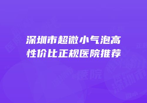 深圳市超微小气泡高性价比正规医院推荐