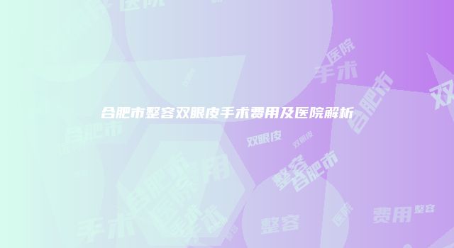 合肥市整容双眼皮手术费用及医院解析
