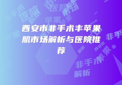 西安市非手术丰苹果肌市场解析与医院推荐