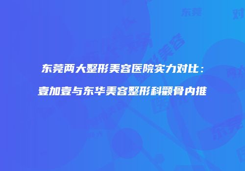 东莞两大整形美容医院实力对比：壹加壹与东华美容整形科颧骨内推
