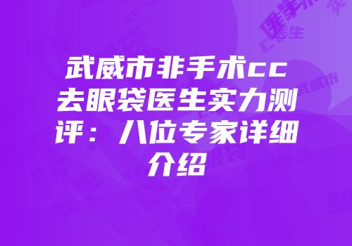 武威市非手术cc去眼袋医生实力测评：八位专家详细介绍