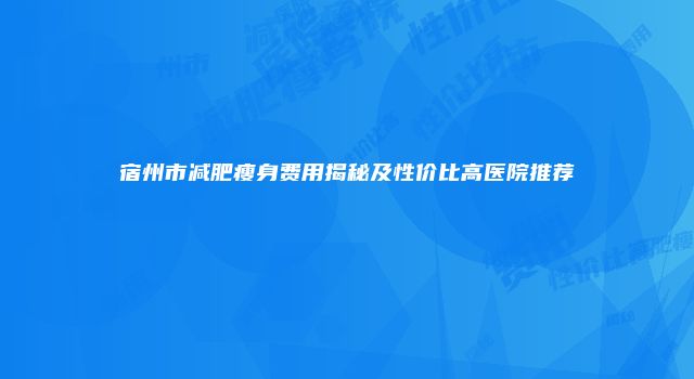 宿州市减肥瘦身费用揭秘及性价比高医院推荐