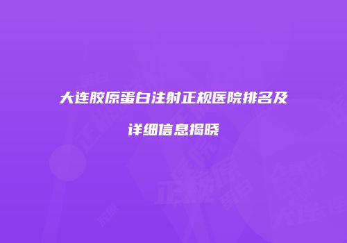 大连胶原蛋白注射正规医院排名及详细信息揭晓