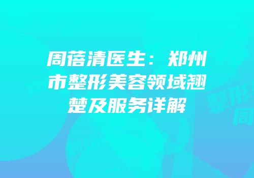 周蓓清医生：郑州市整形美容领域翘楚及服务详解