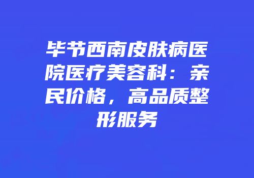 毕节西南皮肤病医院医疗美容科：亲民价格，高品质整形服务