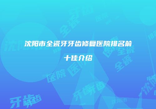 沈阳市全瓷牙牙齿修复医院排名前十佳介绍