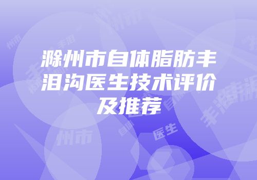 滁州市自体脂肪丰泪沟医生技术评价及推荐