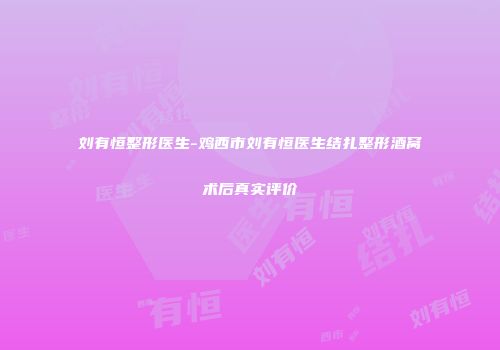 刘有恒整形医生-鸡西市刘有恒医生结扎整形酒窝术后真实评价