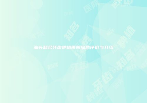 汕头知名牙齿种植医院综合评价与介绍