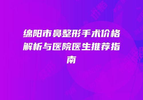 绵阳市鼻整形手术价格解析与医院医生推荐指南
