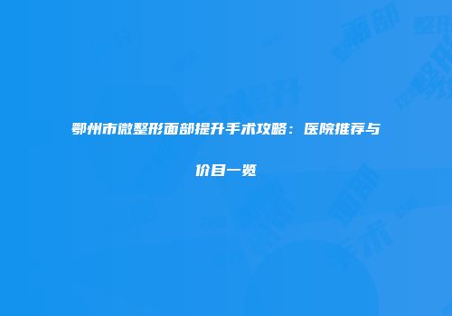 鄂州市微整形面部提升手术攻略：医院推荐与价目一览