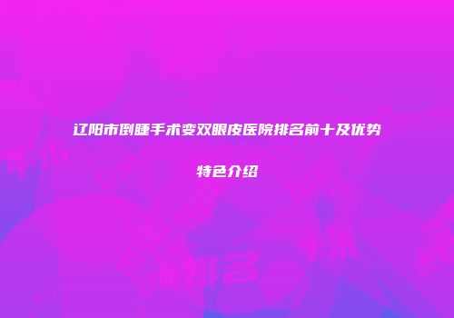辽阳市倒睫手术变双眼皮医院排名前十及优势特色介绍