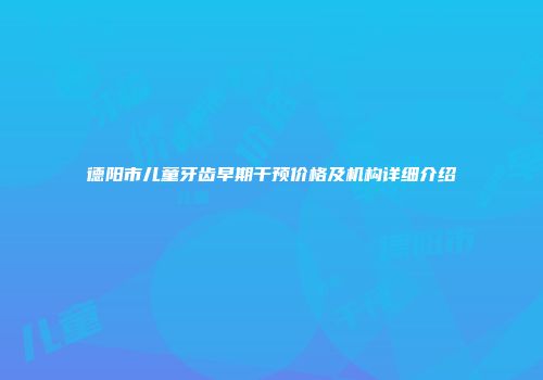 德阳市儿童牙齿早期干预价格及机构详细介绍