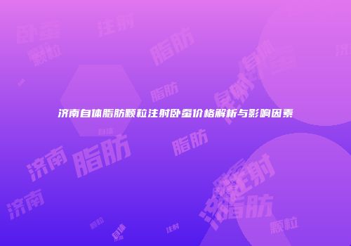 济南自体脂肪颗粒注射卧蚕价格解析与影响因素