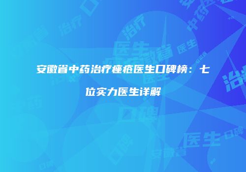 安徽省中药治疗痤疮医生口碑榜：七位实力医生详解