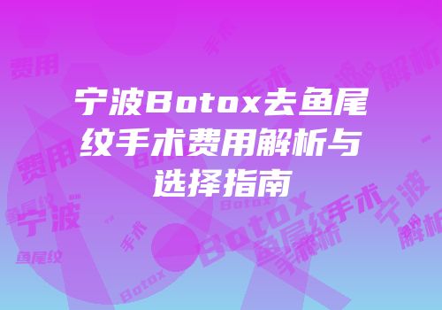 宁波Botox去鱼尾纹手术费用解析与选择指南