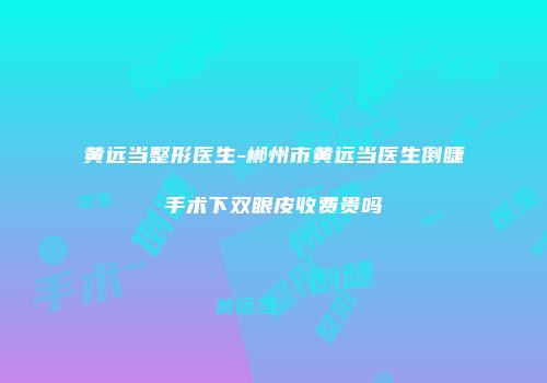 黄远当整形医生-郴州市黄远当医生倒睫手术下双眼皮收费贵吗
