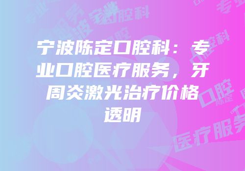 宁波陈定口腔科：专业口腔医疗服务，牙周炎激光治疗价格透明