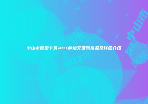 中山市德国卡瓦ABT种植牙医院排名及详细介绍