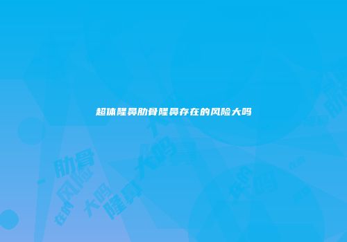 超体隆鼻肋骨隆鼻存在的风险大吗