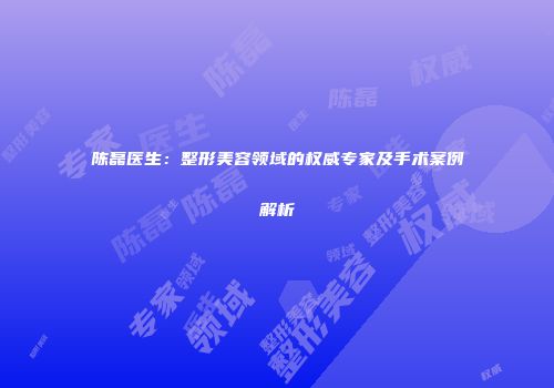 陈磊医生：整形美容领域的权威专家及手术案例解析