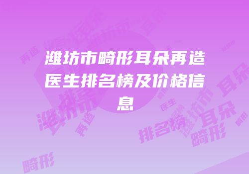 潍坊市畸形耳朵再造医生排名榜及价格信息