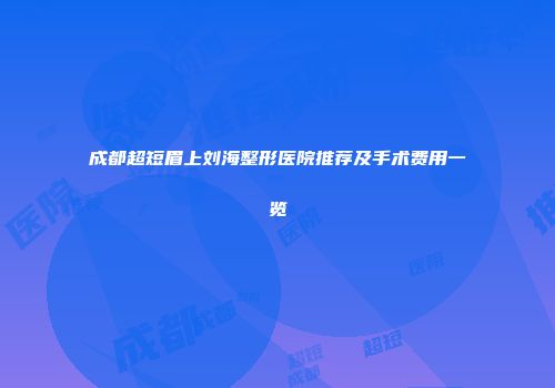 成都超短眉上刘海整形医院推荐及手术费用一览