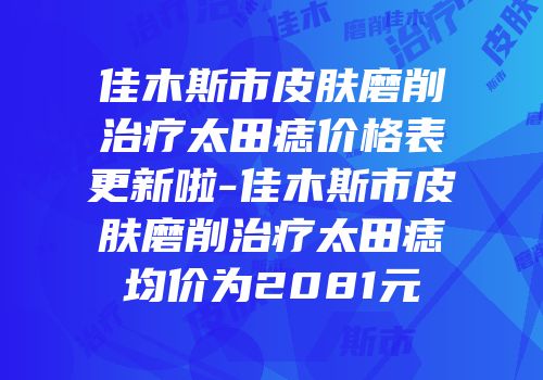 佳木斯市皮肤磨削治疗太田痣价格表更新啦-佳木斯市皮肤磨削治疗太田痣均价为2081元